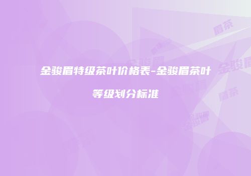 金骏眉特级茶叶价格表-金骏眉茶叶等级划分标准