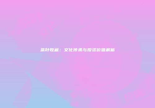 茶叶收藏：文化传承与投资价值解析