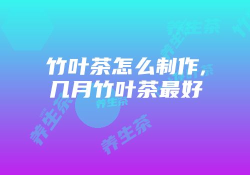 竹叶茶怎么制作,几月竹叶茶最好