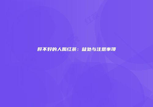 肝不好的人喝红茶：益处与注意事项