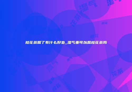 桂花茶喝了有什么好处_湿气重可以喝桂花茶吗