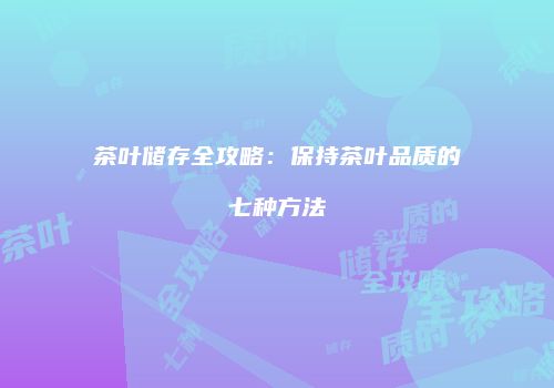 茶叶储存全攻略：保持茶叶品质的七种方法