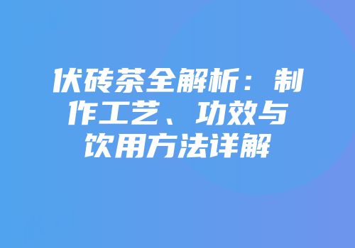 伏砖茶全解析：制作工艺、功效与饮用方法详解