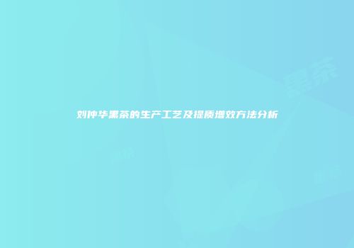 刘仲华黑茶的生产工艺及提质增效方法分析