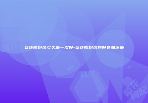 菊花枸杞茶多久喝一次好-菊花枸杞茶的好处和坏处