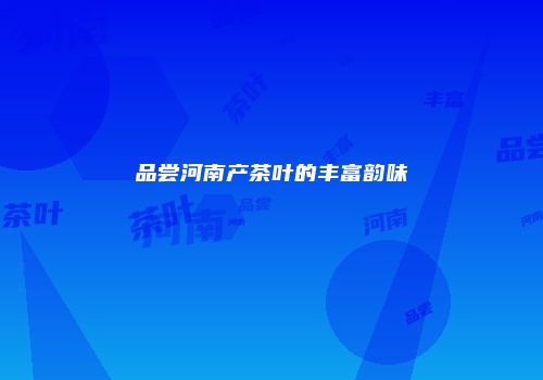 品尝河南产茶叶的丰富韵味