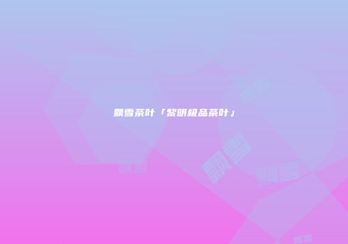飘雪茶叶「黎明极品茶叶」