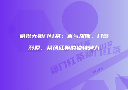 谢裕大祁门红茶：香气浓郁、口感醇厚、茶汤红艳的独特魅力