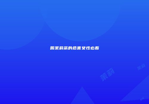 喝茉莉茶的危害女性必看