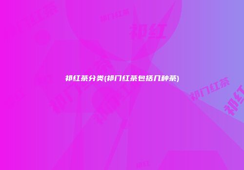 祁红茶分类(祁门红茶包括几种茶)