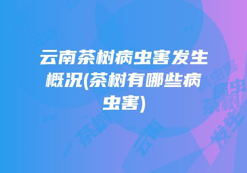 云南茶树病虫害发生概况(茶树有哪些病虫害)