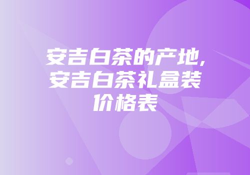 安吉白茶的产地,安吉白茶礼盒装价格表