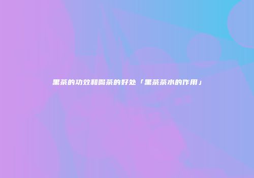 黑茶的功效和喝茶的好处「黑茶茶水的作用」