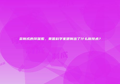 茶制成的环保服，英国科学家研制出了什么新技术？
