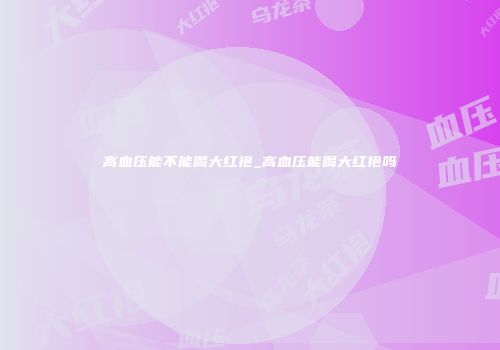 高血压能不能喝大红袍_高血压能喝大红袍吗