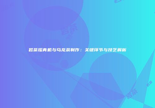 岩茶摇青机与乌龙茶制作：关键环节与技艺解析
