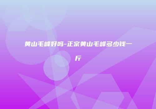 黄山毛峰好吗-正宗黄山毛峰多少钱一斤