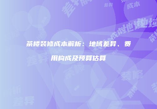 茶楼装修成本解析：地域差异、费用构成及预算估算