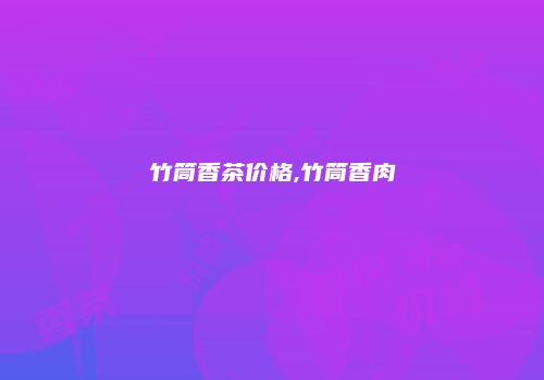 竹筒香茶价格,竹筒香肉