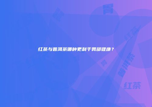 红茶与普洱茶哪种更利于胃部健康？