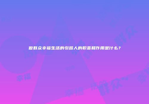 做群众幸福生活的引路人的职责和作用是什么？