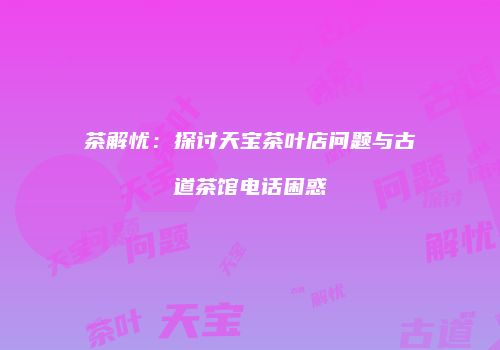茶解忧：探讨天宝茶叶店问题与古道茶馆电话困惑