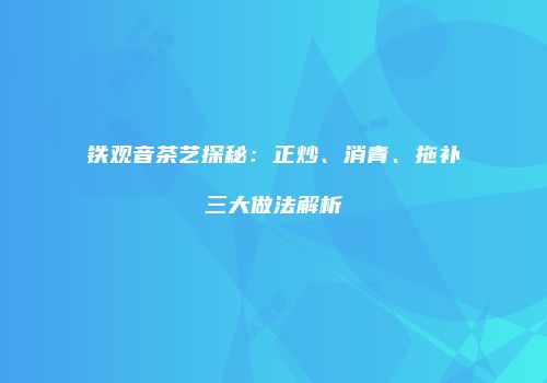 铁观音茶艺探秘：正炒、消青、拖补三大做法解析