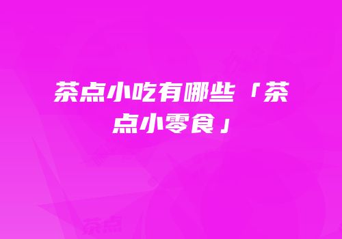 茶点小吃有哪些「茶点小零食」