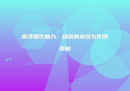 探寻国饮魅力：绿茶的功效与作用揭秘
