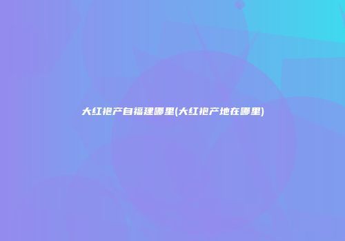大红袍产自福建哪里(大红袍产地在哪里)