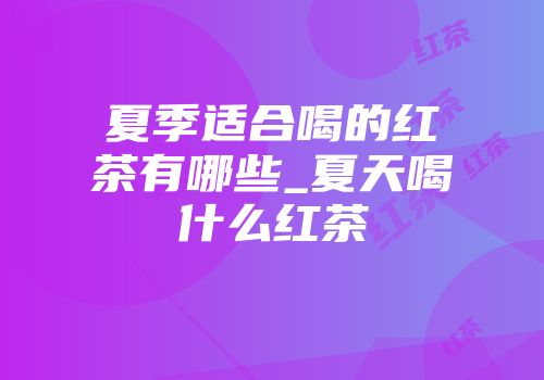 夏季适合喝的红茶有哪些_夏天喝什么红茶