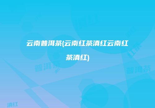 云南普洱茶(云南红茶滇红云南红茶滇红)