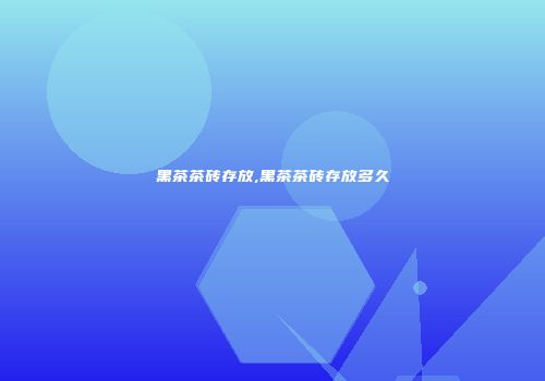 黑茶茶砖存放,黑茶茶砖存放多久