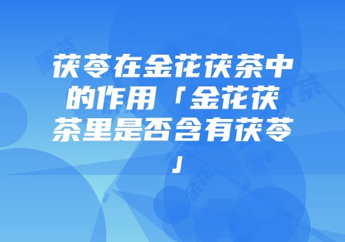 茯苓在金花茯茶中的作用「金花茯茶里是否含有茯苓」
