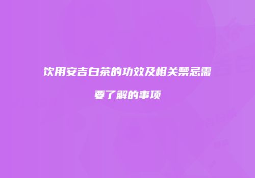 饮用安吉白茶的功效及相关禁忌需要了解的事项