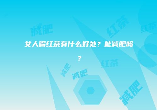 女人喝红茶有什么好处？能减肥吗？