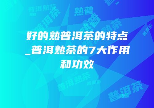 好的熟普洱茶的特点_普洱熟茶的7大作用和功效