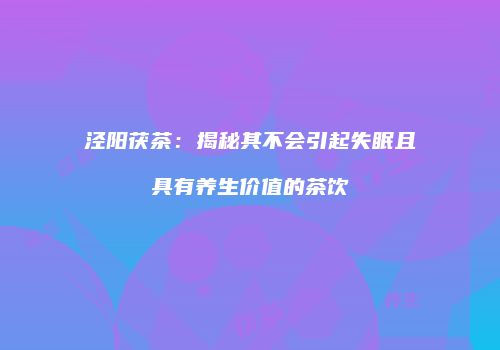 泾阳茯茶：揭秘其不会引起失眠且具有养生价值的茶饮