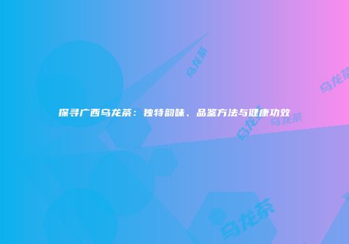 探寻广西乌龙茶：独特韵味、品鉴方法与健康功效