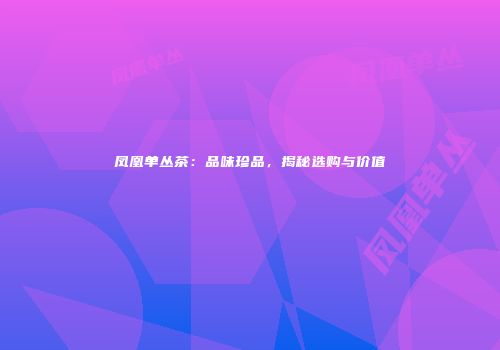 凤凰单丛茶：品味珍品，揭秘选购与价值