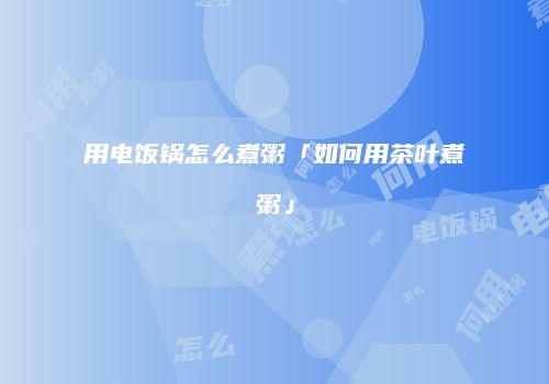 用电饭锅怎么煮粥「如何用茶叶煮粥」