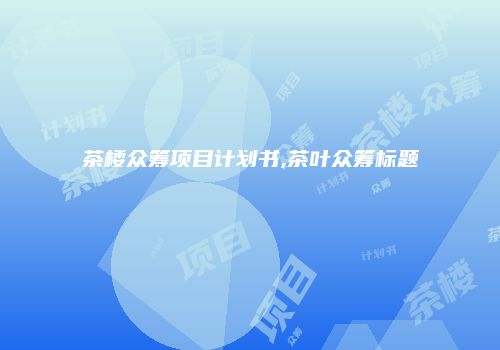 茶楼众筹项目计划书,茶叶众筹标题