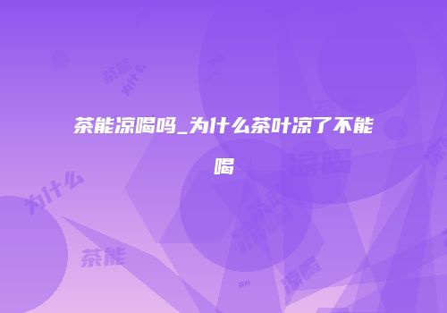 茶能凉喝吗_为什么茶叶凉了不能喝