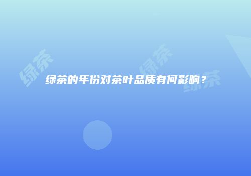 绿茶的年份对茶叶品质有何影响？