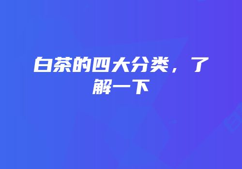白茶的四大分类，了解一下