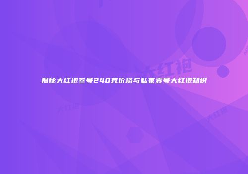 揭秘大红袍叁号240克价格与私家壹号大红袍知识