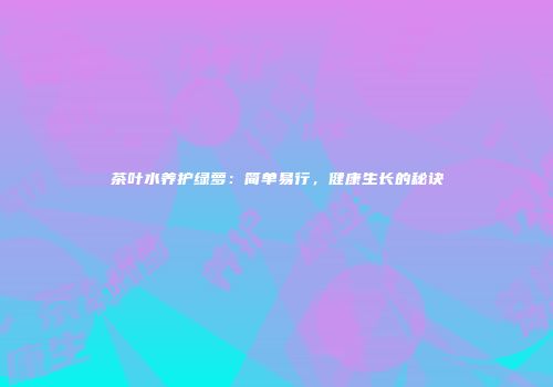 茶叶水养护绿萝：简单易行，健康生长的秘诀