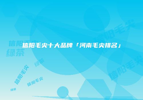 信阳毛尖十大品牌「河南毛尖排名」