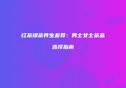 红茶绿茶养生差异：男士女士茶品选择指南