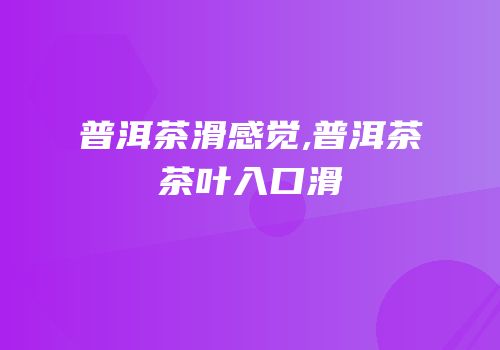 普洱茶滑感觉,普洱茶茶叶入口滑